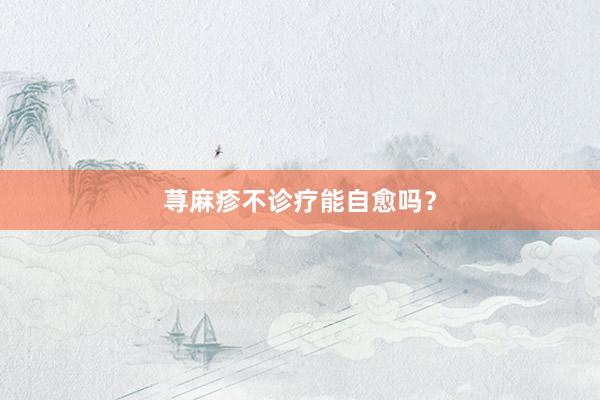荨麻疹不诊疗能自愈吗？